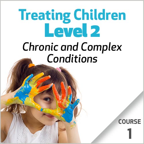 Treating Children, Level 2: Chronic and Complex Conditions -  Course 1